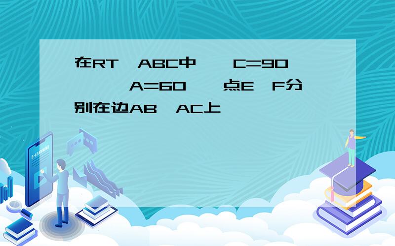 在RT△ABC中,∠C=90°,∠A=60°,点E、F分别在边AB,AC上