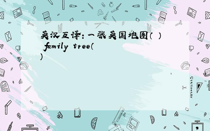 英汉互译：一张英国地图（ ） family tree（ ）