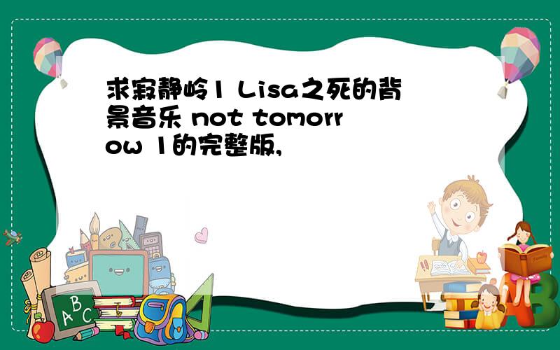 求寂静岭1 Lisa之死的背景音乐 not tomorrow 1的完整版,