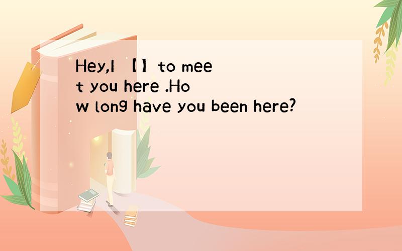 Hey,I 【】to meet you here .How long have you been here?