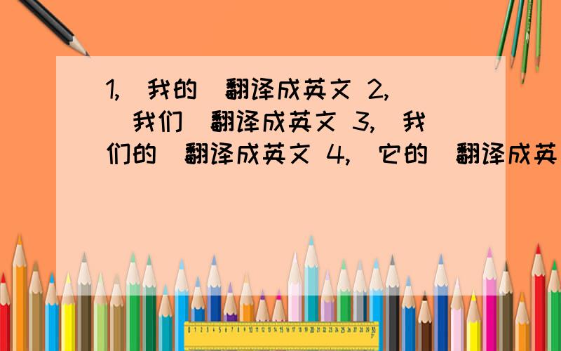 1,（我的）翻译成英文 2,（我们）翻译成英文 3,（我们的）翻译成英文 4,（它的）翻译成英文