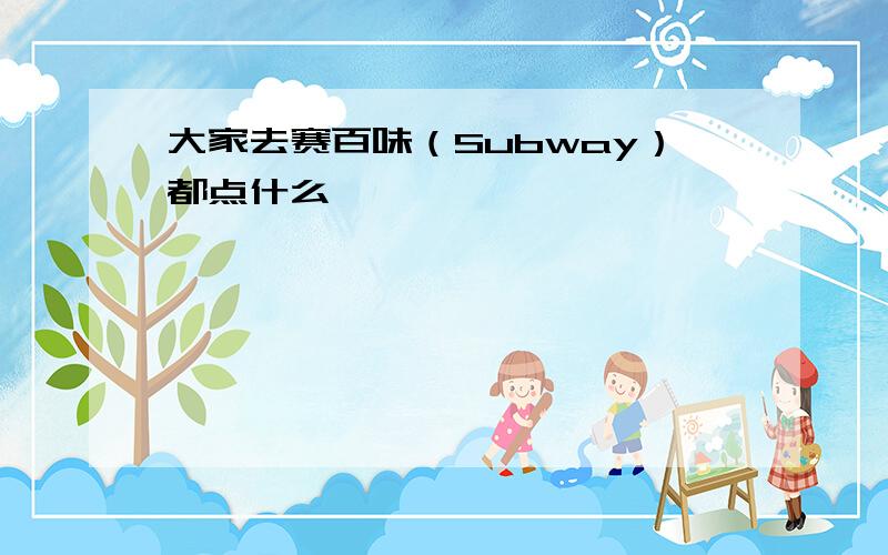 大家去赛百味（Subway）都点什么