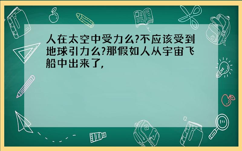 人在太空中受力么?不应该受到地球引力么?那假如人从宇宙飞船中出来了,