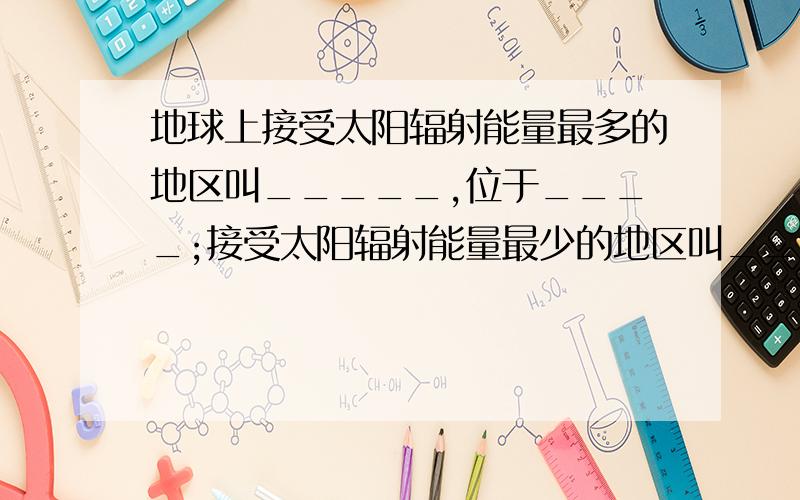 地球上接受太阳辐射能量最多的地区叫_____,位于____;接受太阳辐射能量最少的地区叫_____,位于____