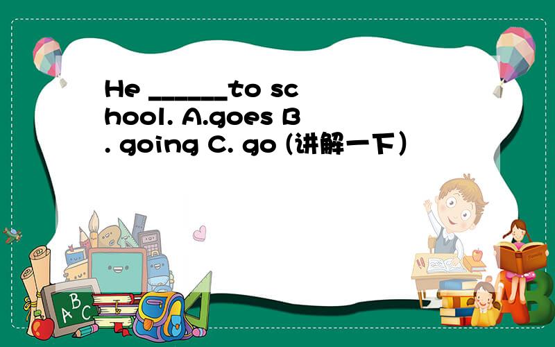 He ______to school. A.goes B. going C. go (讲解一下）