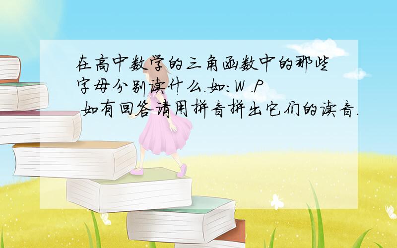 在高中数学的三角函数中的那些字母分别读什么.如：W .P 如有回答请用拼音拼出它们的读音.