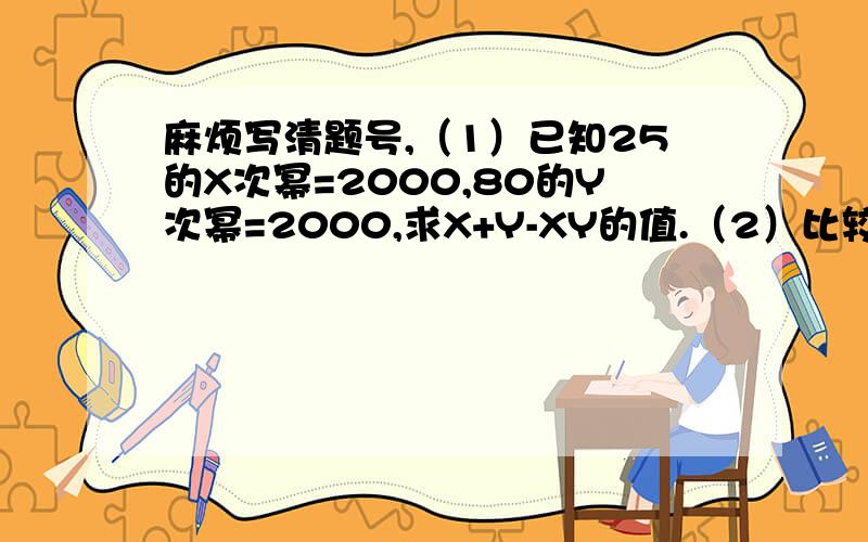 麻烦写清题号,（1）已知25的X次幂=2000,80的Y次幂=2000,求X+Y-XY的值.（2）比较下列一组数的大小：