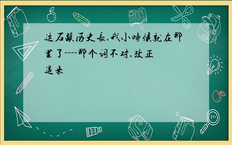 这石头历史长,我小时候就在那里了----那个词不对,改正过来