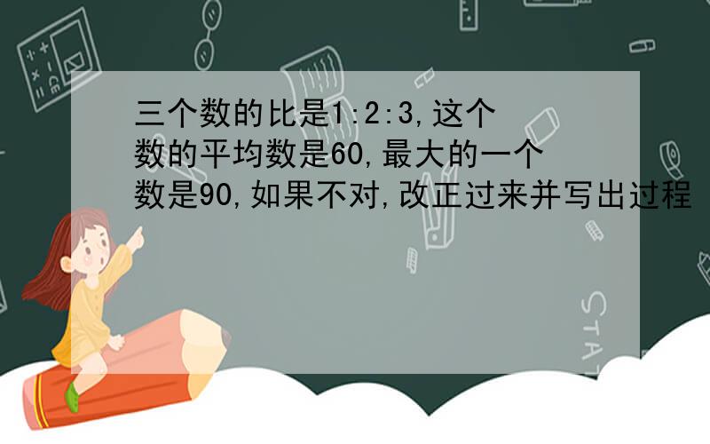 三个数的比是1:2:3,这个数的平均数是60,最大的一个数是90,如果不对,改正过来并写出过程