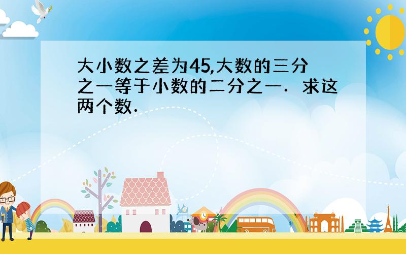 大小数之差为45,大数的三分之一等于小数的二分之一．求这两个数．