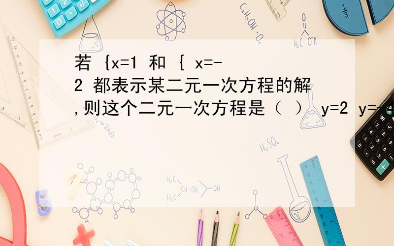 若 {x=1 和 { x=-2 都表示某二元一次方程的解,则这个二元一次方程是（ ） y=2 y=-4