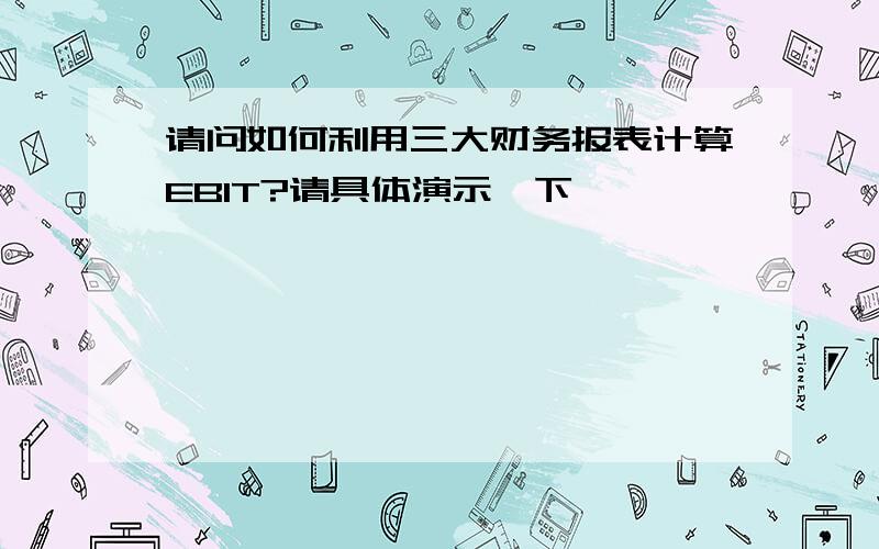 请问如何利用三大财务报表计算EBIT?请具体演示一下,