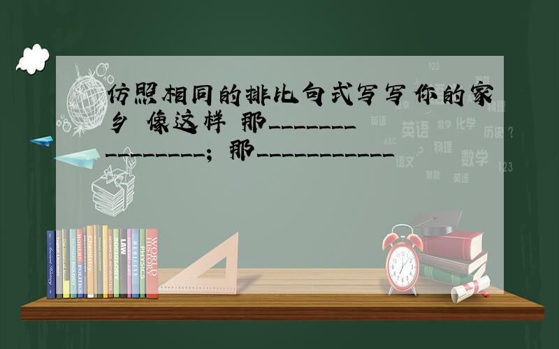 仿照相同的排比句式写写你的家乡 像这样 那＿＿＿＿＿＿＿＿＿＿＿＿＿＿＿； 那＿＿＿＿＿＿＿＿＿＿＿