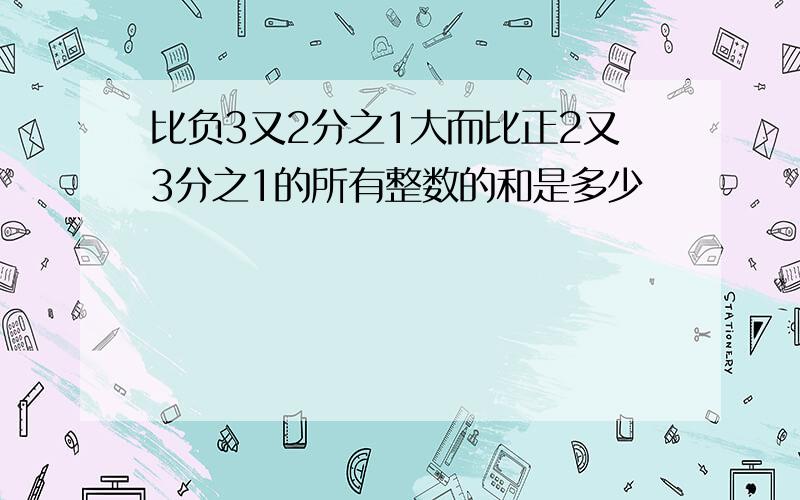 比负3又2分之1大而比正2又3分之1的所有整数的和是多少