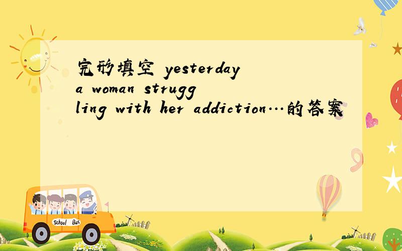 完形填空 yesterdaya woman struggling with her addiction…的答案