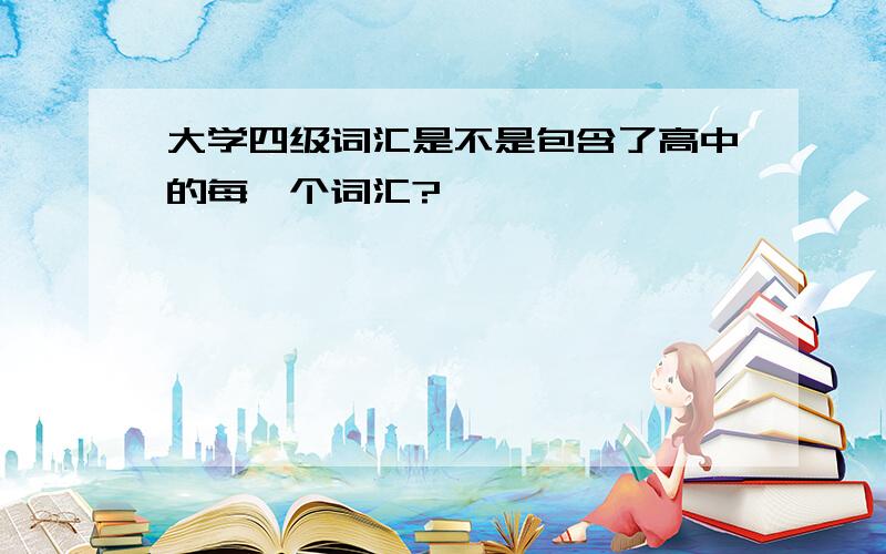 大学四级词汇是不是包含了高中的每一个词汇?