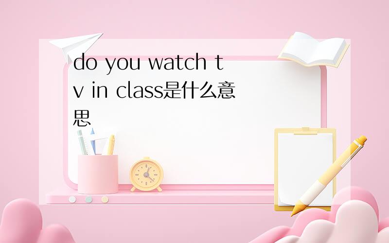 do you watch tv in class是什么意思