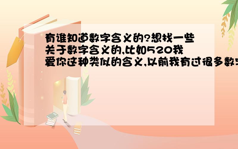 有谁知道数字含义的?想找一些关于数字含义的,比如520我爱你这种类似的含义,以前我有过很多数字的可是都找不到了希望有知道