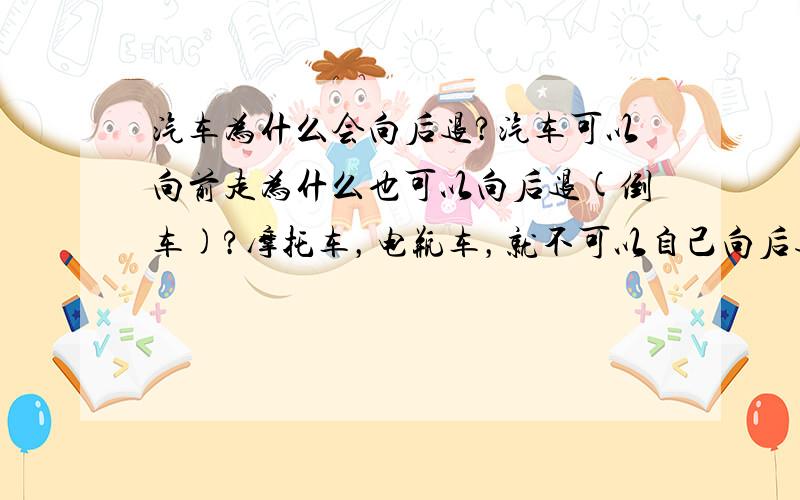 汽车为什么会向后退?汽车可以向前走为什么也可以向后退(倒车)?摩托车，电瓶车，就不可以自己向后退(倒车)啊