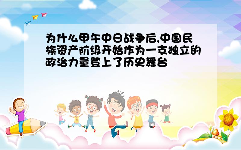 为什么甲午中日战争后,中国民族资产阶级开始作为一支独立的政治力量登上了历史舞台