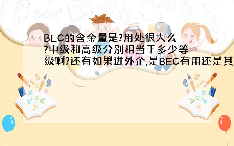 BEC的含金量是?用处很大么?中级和高级分别相当于多少等级啊?还有如果进外企,是BEC有用还是其他?