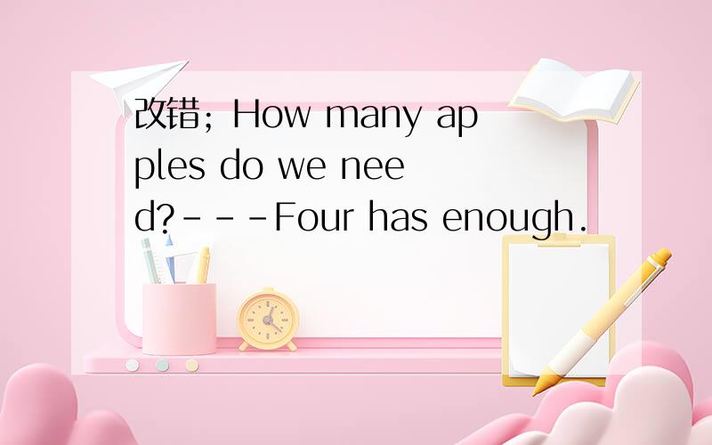 改错；How many apples do we need?---Four has enough.