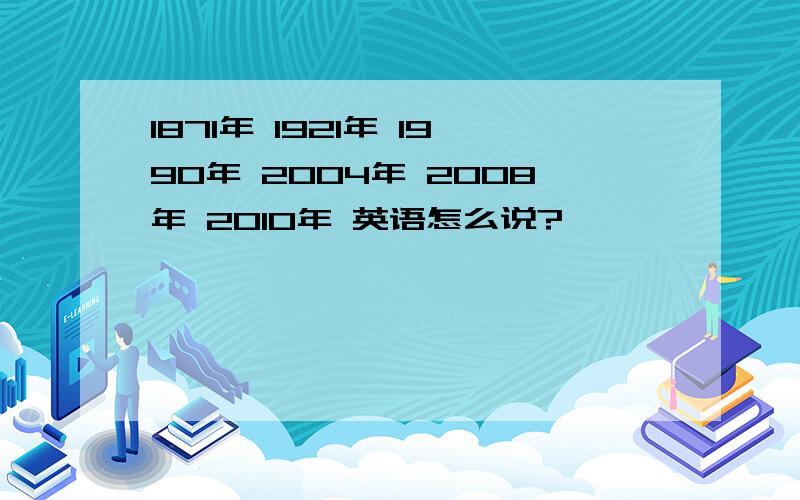 1871年 1921年 1990年 2004年 2008年 2010年 英语怎么说?