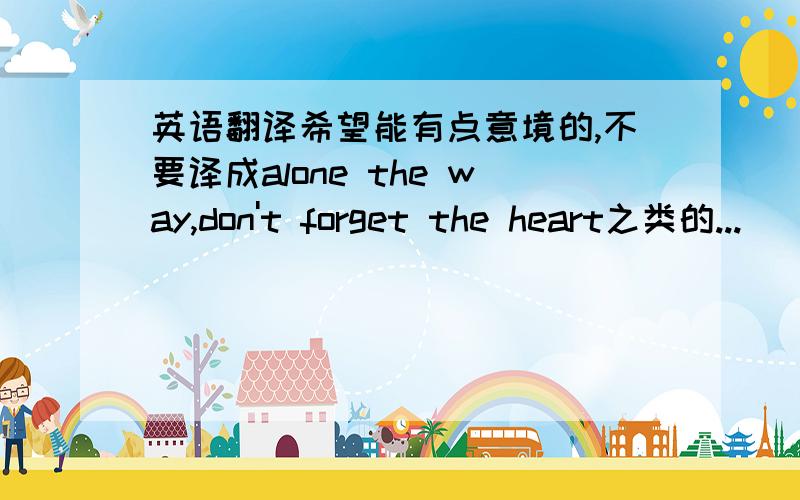 英语翻译希望能有点意境的,不要译成alone the way,don't forget the heart之类的...