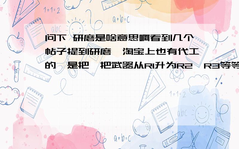 问下 研磨是啥意思啊看到几个帖子提到研磨,淘宝上也有代工的,是把一把武器从R1升为R2,R3等等?