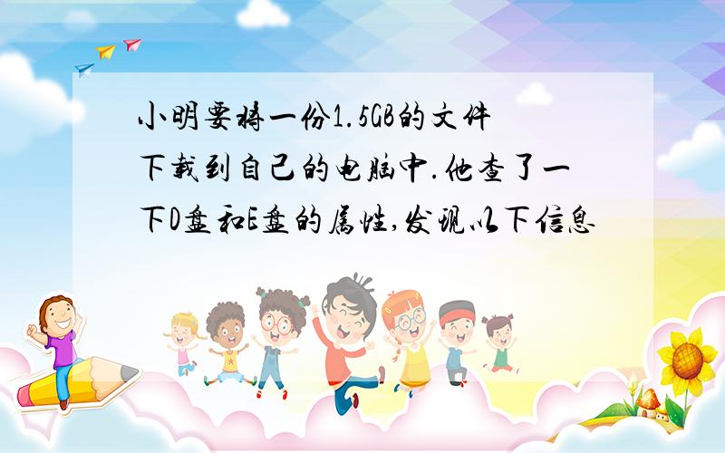 小明要将一份1.5GB的文件下载到自己的电脑中.他查了一下D盘和E盘的属性,发现以下信息