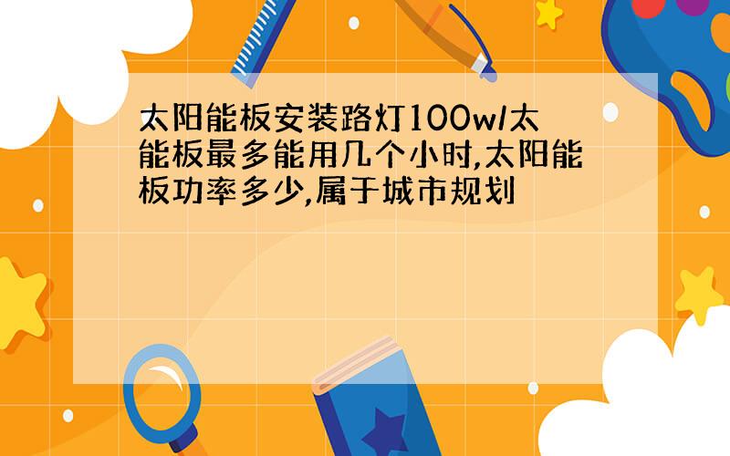 太阳能板安装路灯100w/太能板最多能用几个小时,太阳能板功率多少,属于城市规划