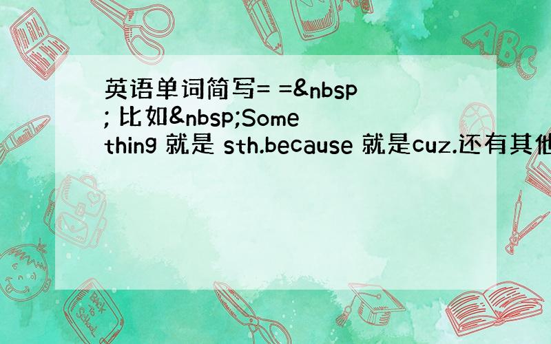 英语单词简写= =  比如 Something 就是 sth.because 就是cuz.还有其他的