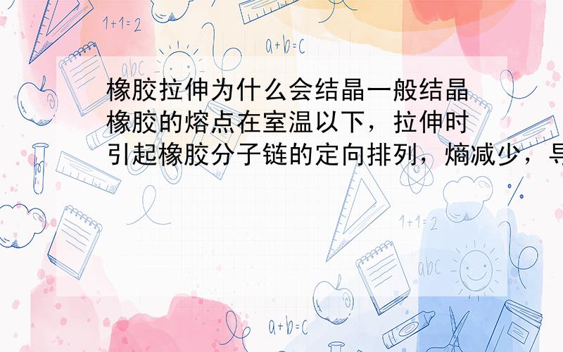 橡胶拉伸为什么会结晶一般结晶橡胶的熔点在室温以下，拉伸时引起橡胶分子链的定向排列，熵减少，导致熔点上升高于室温，这样就会