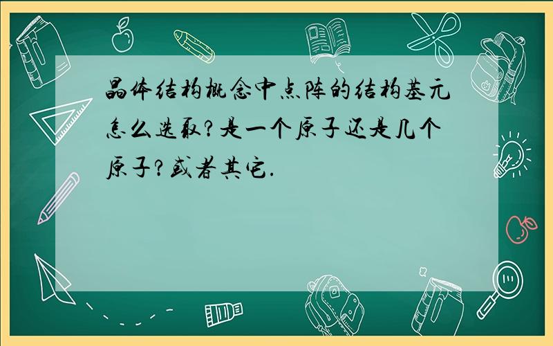 晶体结构概念中点阵的结构基元怎么选取?是一个原子还是几个原子?或者其它.