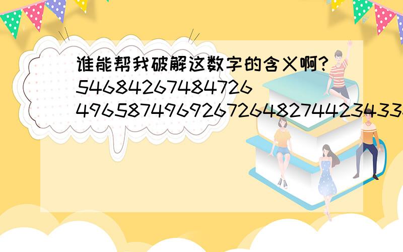 谁能帮我破解这数字的含义啊?5468426748472649658749692672648274423433644826