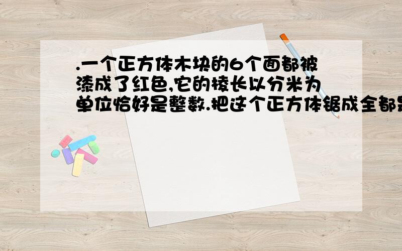 .一个正方体木块的6个面都被漆成了红色,它的棱长以分米为单位恰好是整数.把这个正方体锯成全都是棱长为1