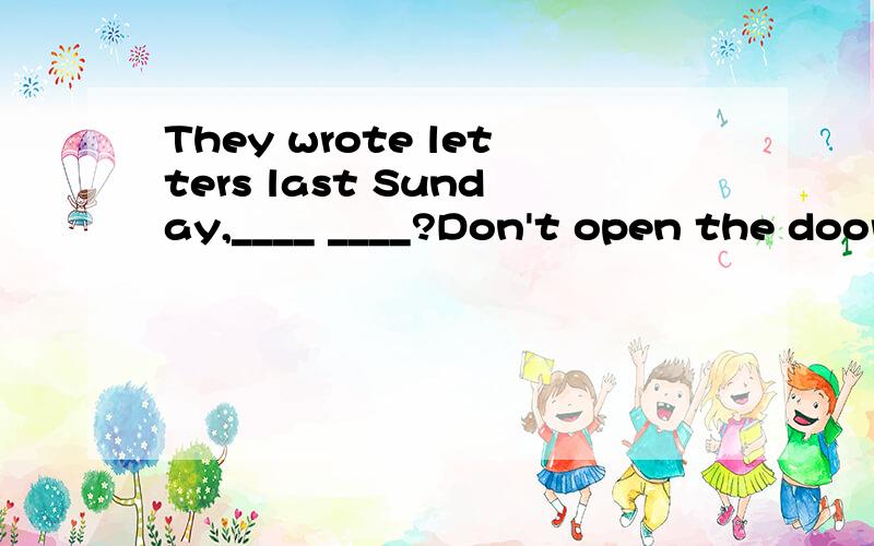 They wrote letters last Sunday,____ ____?Don't open the door