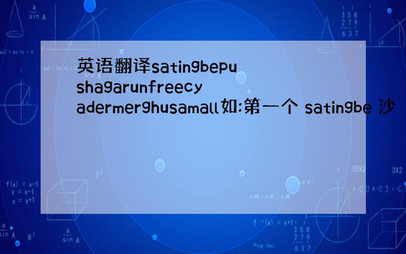 英语翻译satingbepushagarunfreecyadermerghusamall如:第一个 satingbe 沙