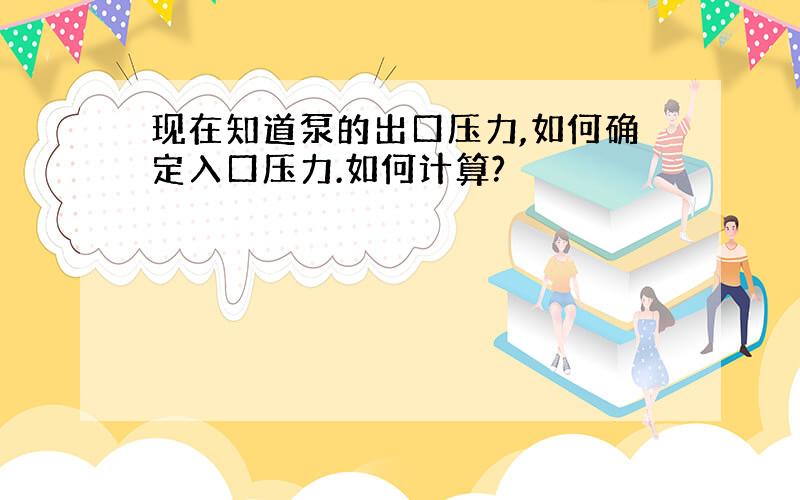 现在知道泵的出口压力,如何确定入口压力.如何计算?