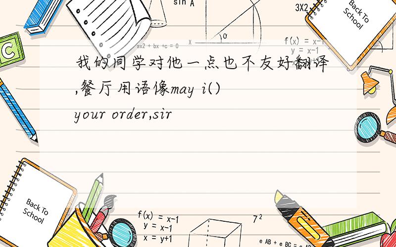 我的同学对他一点也不友好翻译,餐厅用语像may i() your order,sir