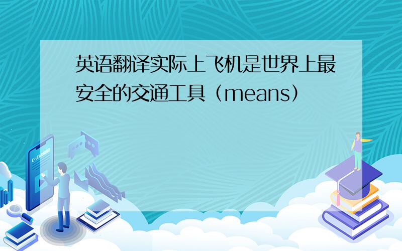 英语翻译实际上飞机是世界上最安全的交通工具（means）