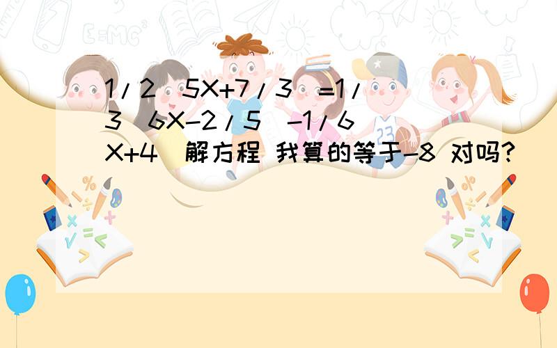 1/2(5X+7/3)=1/3(6X-2/5)-1/6(X+4)解方程 我算的等于-8 对吗?