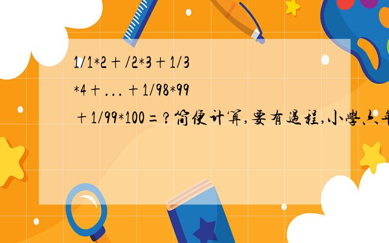 1/1*2+/2*3+1/3*4+...+1/98*99+1/99*100=?简便计算,要有过程,小学六年级的题.急!