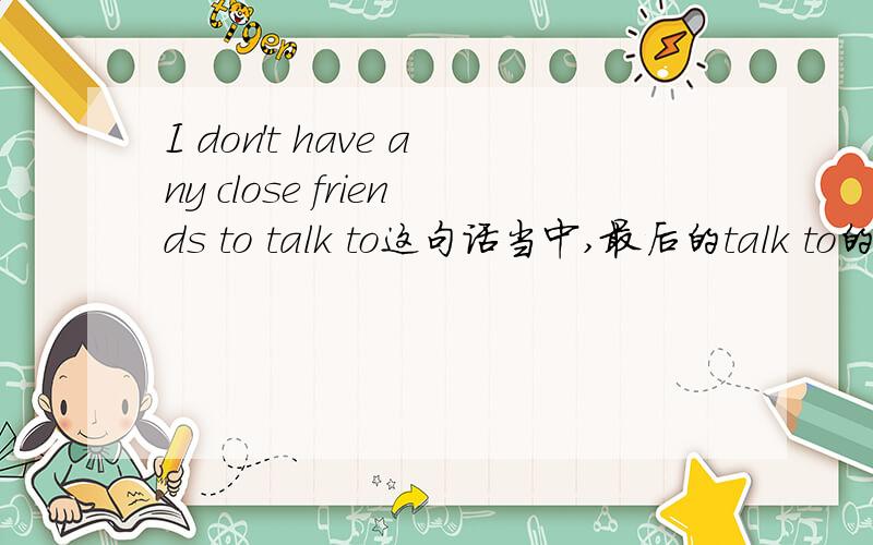 I don't have any close friends to talk to这句话当中,最后的talk to的to