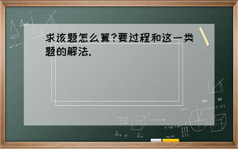 求该题怎么算?要过程和这一类题的解法.