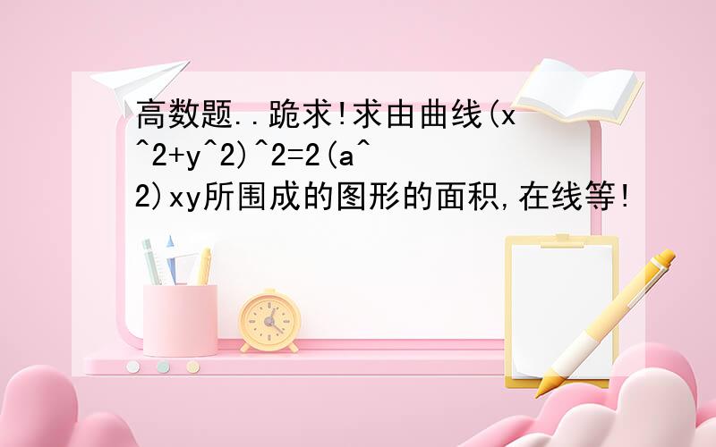 高数题..跪求!求由曲线(x^2+y^2)^2=2(a^2)xy所围成的图形的面积,在线等!