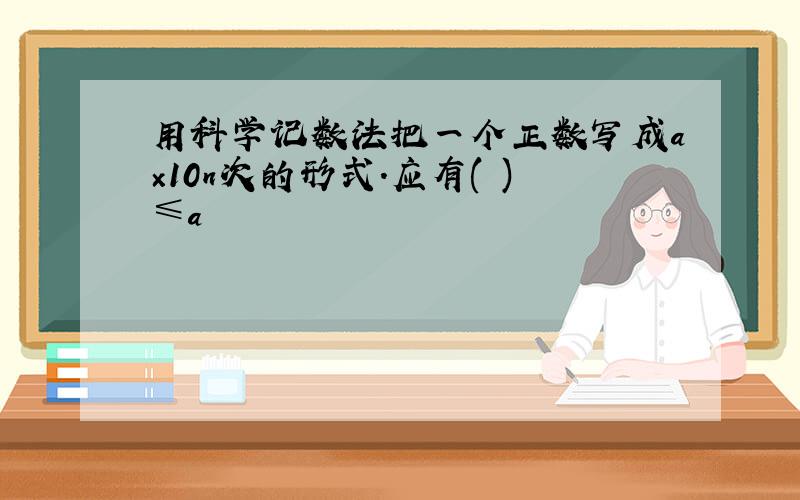 用科学记数法把一个正数写成a×10n次的形式.应有( )≤a