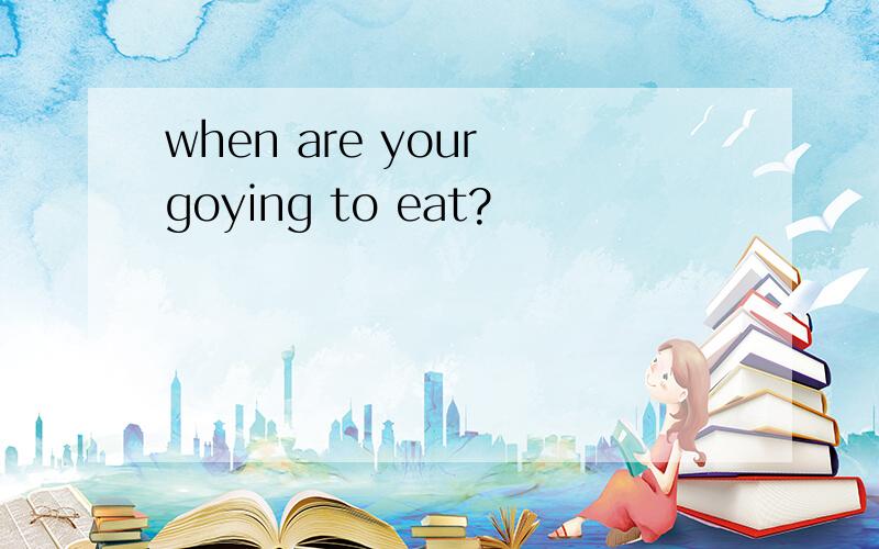 when are your goying to eat?