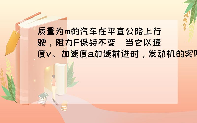 质量为m的汽车在平直公路上行驶，阻力F保持不变．当它以速度v、加速度a加速前进时，发动机的实际功率正好等于额定功率，从此