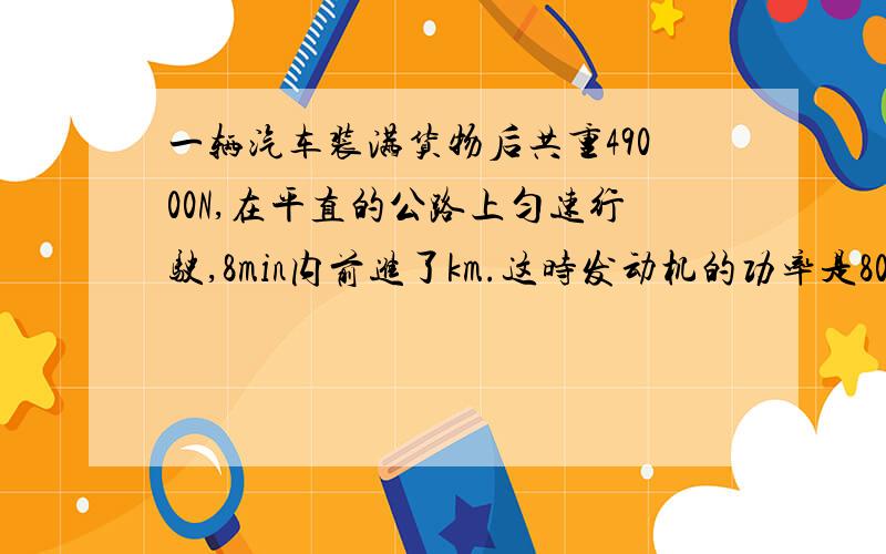 一辆汽车装满货物后共重49000N,在平直的公路上匀速行驶,8min内前进了km.这时发动机的功率是80Kw..